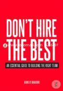 Don't Hire the Best: An Essential Guide to Building the Right Team