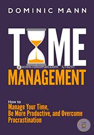 Time Management: How to Manage Your Time, Be More Productive, and Overcome Procrastination