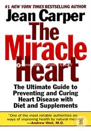 The Miracle Heart : The Ultimate Guide to Preventing and Curing Heart Disease With Diet and Supplements