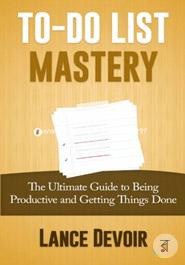 To-do List Mastery: The Ultimate Guide to Being Productive and Getting Things Done