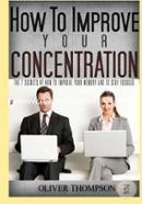 How to Improve Your Concentration: The 7 Secrets of How to Improve Your Memory and to Stay Focused: Volume 1