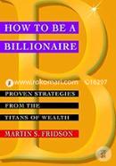 How To Be A Billionaire: Proven Strategies From The Titans Of Wealth