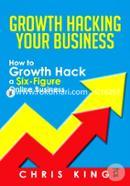 Growth Hacking Your Business: How to Growth Hack a Six-Figure Online Business