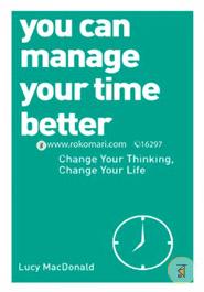 You Can Manage Your Time Better: Change Your Thinking, Change Your Life
