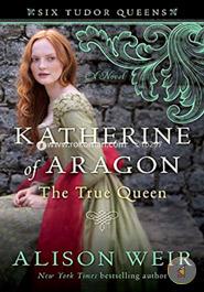 Katherine of Aragon, The True Queen: A Novel (Six Tudor Queens)