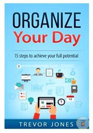 Organize Your Day: 15 Steps to Achieve Your Full Potential