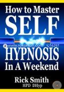 How To Master Self-Hypnosis in a Weekend: The Simple, Systematic and Successful Way to Get Everything You Want