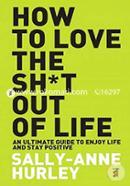 How to Love the Sh*t Out of Life : An Ultimate Guide to Enjoy Life and Stay Positive 