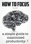 How to Focus: A Simple Guide to a Better Memory, Improved Concentration and Maximized Productivity