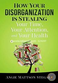 How Your Disorganization is Stealing Your Time, Your Attention, and Your Health