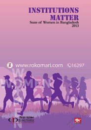 INSTITUTIONS MATTER : Stare of Women in Bangladesh 2013