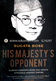 His Majesty's Opponent : Subhas Chandra Bose and India's Struggle Against Empire