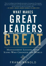 What Makes Great Leaders Great: Management Lessons From Icons Who Changed The World 