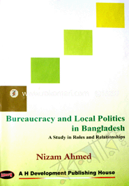 Bureaucracy and Local Politics Bangaldesh A Study in Roles and Realationsships