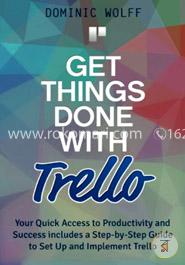 Get Things Done With Trello: Your Quick Access to Productivity and Success Includes a Step-by-step Guide to Set Up and Implement Trello