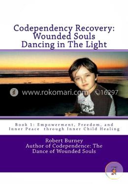 Codependency Recovery: Wounded Souls Dancing in the Light: Book 1: Empowerment, Freedom, and Inner Peace Through Inner Child Healing