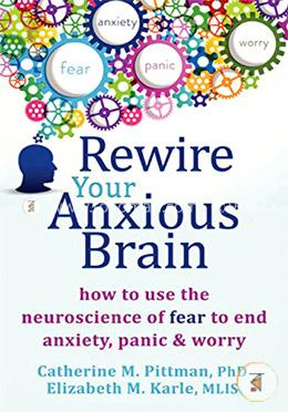 Rewire Your Anxious Brain: How to Use the Neuroscience of Fear to End Anxiety, Panic, and Worry image