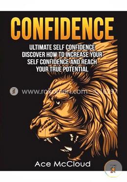 Confidence: Ultimate Self Confidence: Discover How To Increase Your Self Confidence And Reach Your True Potential image