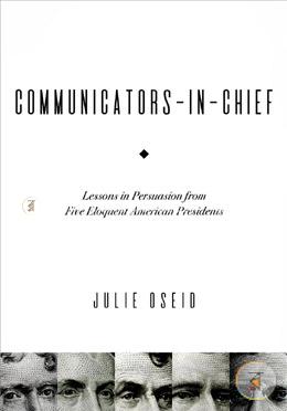 Communicators-in-Chief: Lessons in Persuasion from Five Eloquent American Presidents