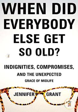 When Did Everybody Else Get So Old?: Indignities, Compromises, and the Unexpected Grace of Midlife image