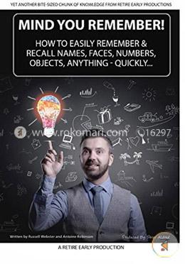 Mind You Remember!: How to Easily Remember and Recall Names, Faces, Numbers, Objects, Anything -quickly