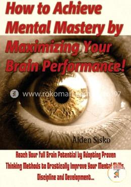 How to Achieve Mental Mastery by Maximizing Your Brain Performance!: Reach Your Full Brain Potential by Adopting Proven Thinking Methods to ... Mental Skills, Discipline and Development image