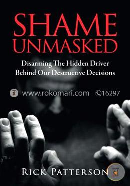 Shame Unmasked: Disarming the Hidden Driver Behind Our Destructive Decisions