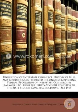Regulation of Interstate Commerce: History of Bills and Resolutions Introduced in Congress Respecting Federal Regulation of Interstate Commerce by Rai image