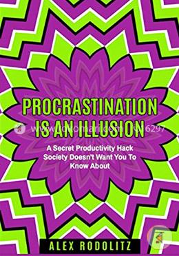 Procrastination Is An Illusion: A Secret Productivity Hack Society Doesn't Want You To Know About