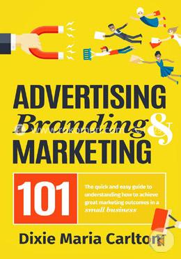 Advertising, Branding, and Marketing 101: The Quick and Easy Guide to Achieving Great Marketing Outcomes in a Small Business image