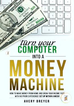 Turn Your Computer into a Money Machine: How to Make Money from Home and Grow Your Income Fast, With No Prior Experience! Set Up Within a Week! image