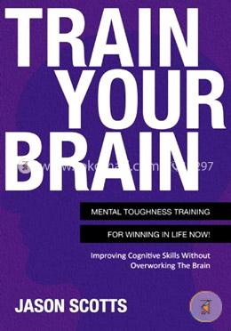 Train Your Brain: Mental Toughness Training for Winning in Life Now!: Improving Cognitive Skills Without Overworking the Brain image