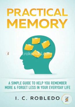 Practical Memory: A Simple Guide to Help You Remember More and Forget Less in Your Everyday Life