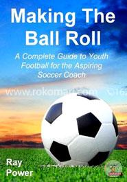 Making the Ball Roll: A Complete Guide to Youth Football for the Aspiring Soccer Coach image