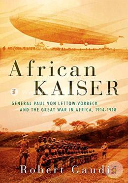 African Kaiser: General Paul von Lettow-Vorbeck and the Great War in Africa, 1914-1918 image