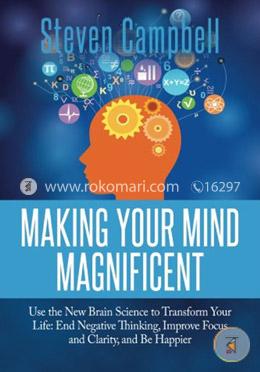 Making Your Mind Magnificent: Use the New Brain Science to Transform Your Life: End Negative Thinking, Improve Focus and Clarity, and Be Happier image