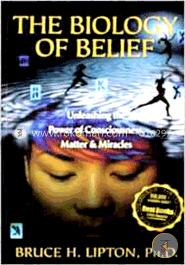 The Biology of Belief : Unleashing The Power of Consciousness, Matter and Miracles