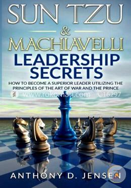 Sun Tzu and Machiavelli Leadership Secrets: How to Become a Superior Leader Utilizing the Principles of the Art of War and the Prince image