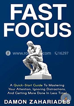 Fast Focus: A Quick-Start Guide To Mastering Your Attention, Ignoring Distractions, And Getting More Done In Less Time! image