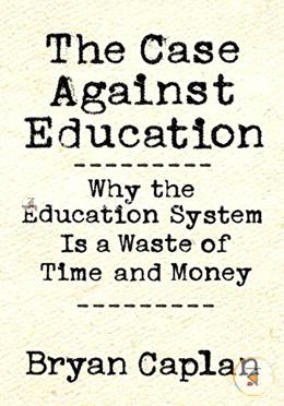 The Case against Education: Why the Education System Is a Waste of Time and Money