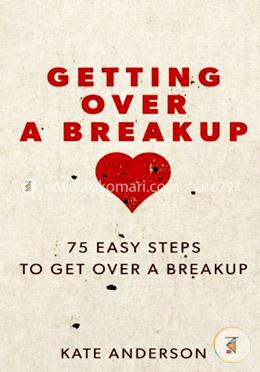 Getting Over A Breakup: 75 Easy Steps To Get Over A Breakup