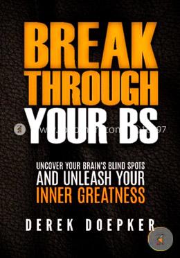 Break Through Your BS: Uncover Your Brain's Blind Spots and Unleash Your Inner Greatness