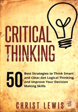 Critical Thinking: 50 Best Strategies to Think Smart and Clear, Get Logical Thinking, and Improve Your Decision Making Skills image