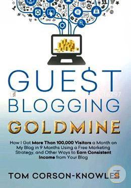 Guest Blogging Goldmine: How I Got More Than 100,000 Visitors a Month on My Blog in 9 Months Using a Free Marketing Strategy, and Other Ways to Earn Consistent Income from Your Blog image