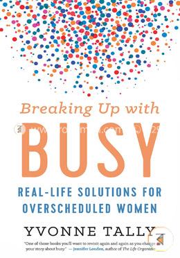 Breaking Up with Busy: Real-Life Solutions for Overscheduled Women