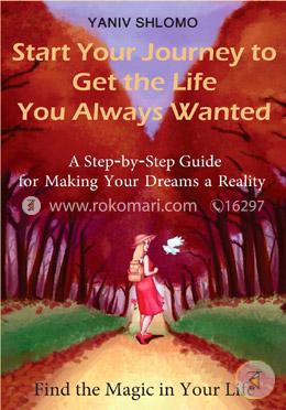 Start Your Journey to Get the Life You Always Wanted: A Step-by-step Guide for Making Your Dreams a Reality: Volume 1 image
