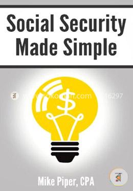 Social Security Made Simple: Social Security Retirement Benefits And Related Planning Topics Explained In 100 Pages Or Less