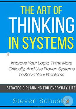 The Art Of Thinking In Systems: Improve Your Logic, Think More Critically, And Use Proven Systems To Solve Your Problems - Strategic Planning For Everyday Life image