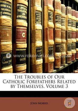 The Troubles of Our Catholic Forefathers Related by Themselves, Volume 3 image