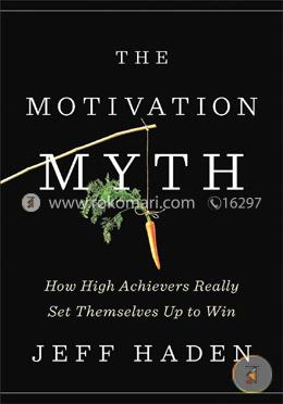 The Motivation Myth How High Achievers Really Set Themselves Up to Win 